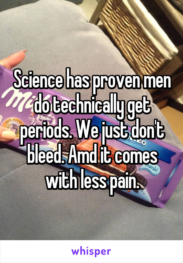 Science has proven men do technically get periods. We just don't bleed. Amd it comes with less pain.