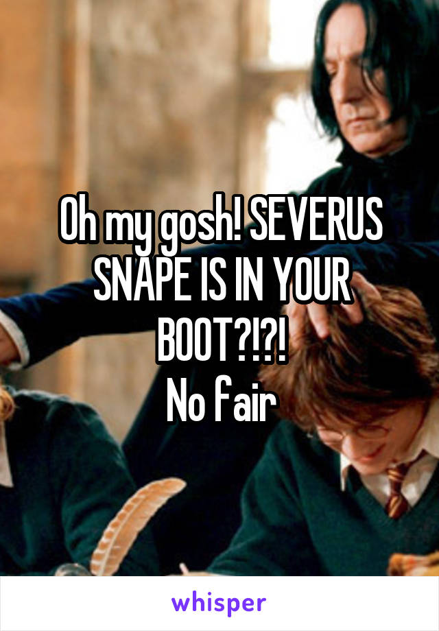 Oh my gosh! SEVERUS SNAPE IS IN YOUR BOOT?!?!
No fair