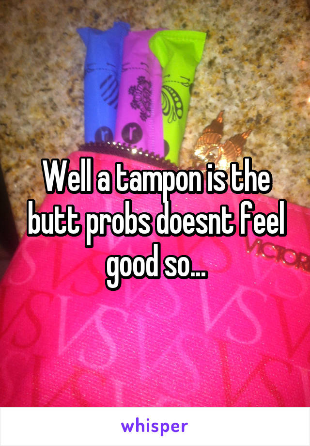 Well a tampon is the butt probs doesnt feel good so...