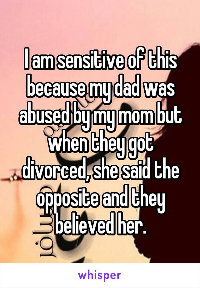 I am sensitive of this because my dad was abused by my mom but when they got divorced, she said the opposite and they believed her.