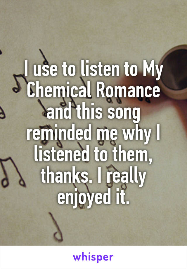 I use to listen to My Chemical Romance and this song reminded me why I listened to them, thanks. I really enjoyed it.