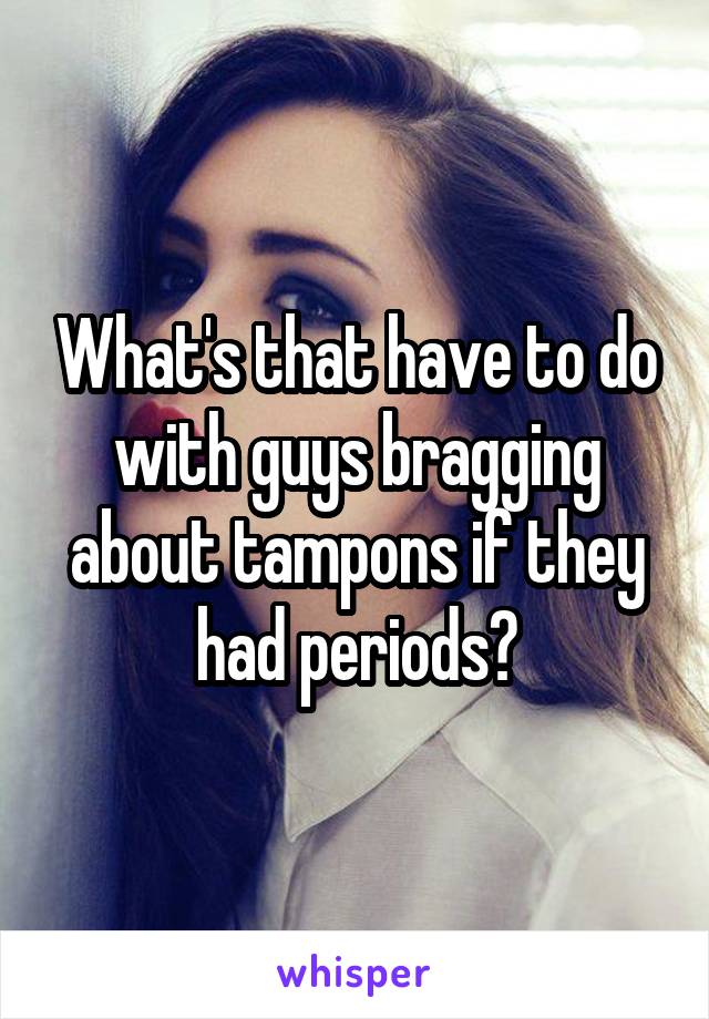 What's that have to do with guys bragging about tampons if they had periods?