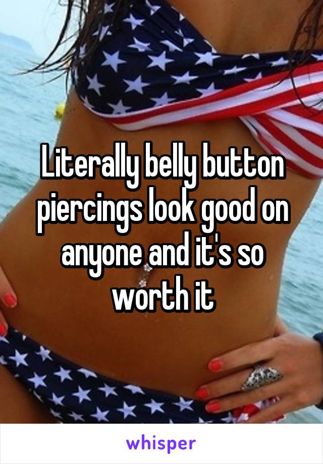 Literally belly button piercings look good on anyone and it's so worth it