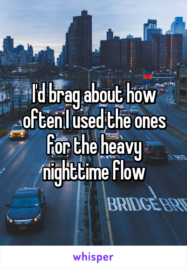 I'd brag about how often I used the ones for the heavy nighttime flow