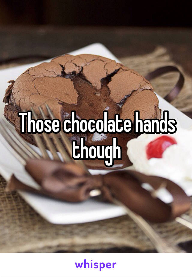 Those chocolate hands though