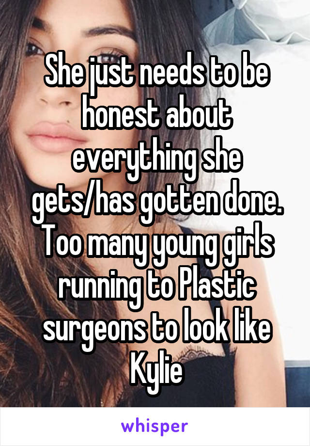 She just needs to be honest about everything she gets/has gotten done. Too many young girls running to Plastic surgeons to look like Kylie