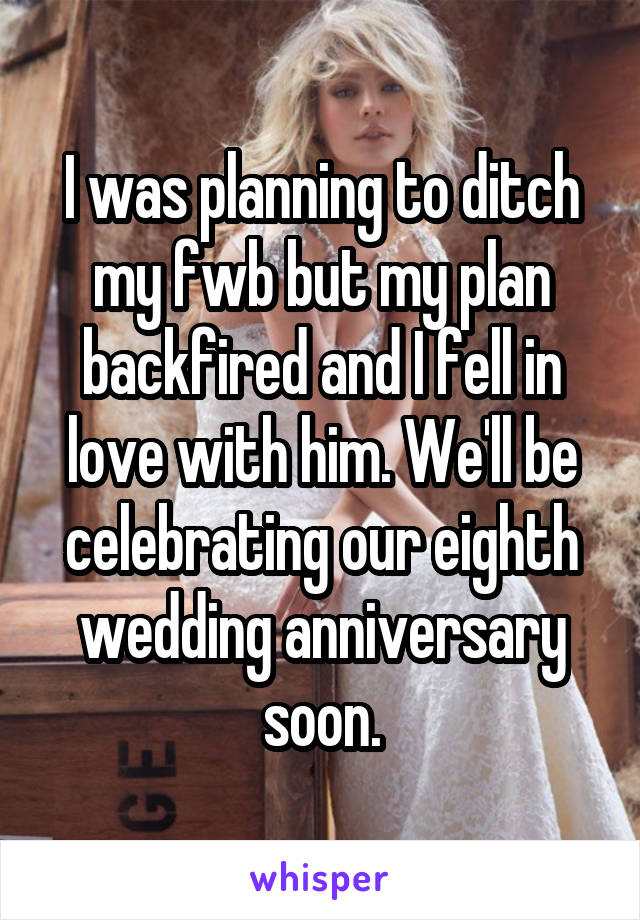 I was planning to ditch my fwb but my plan backfired and I fell in love with him. We'll be celebrating our eighth wedding anniversary soon.