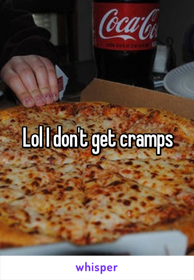 Lol I don't get cramps