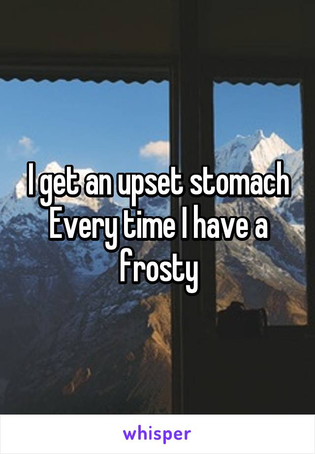 I get an upset stomach Every time I have a frosty