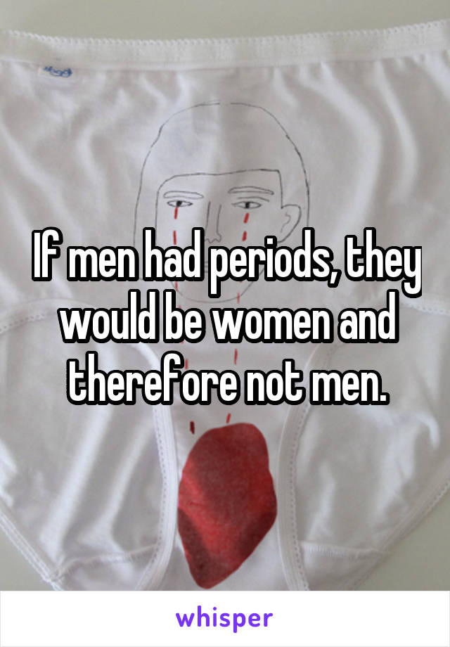 If men had periods, they would be women and therefore not men.