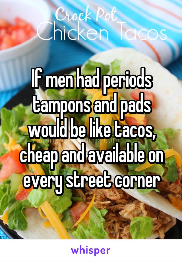If men had periods tampons and pads would be like tacos, cheap and available on every street corner