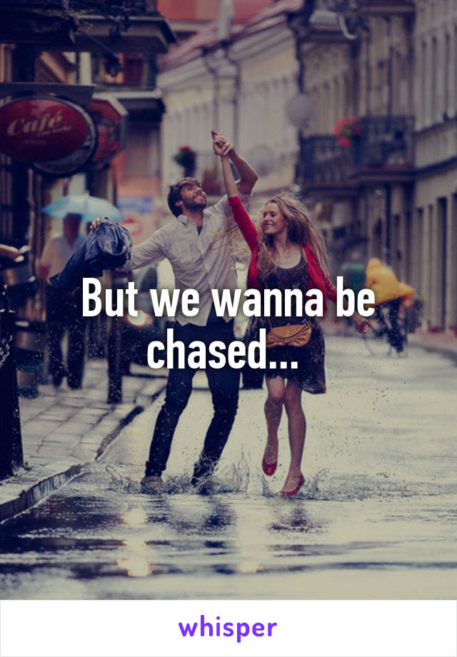 But we wanna be chased... 