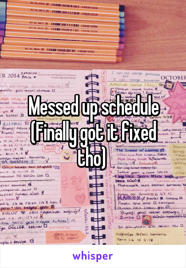 Messed up schedule
(Finally got it fixed tho) 