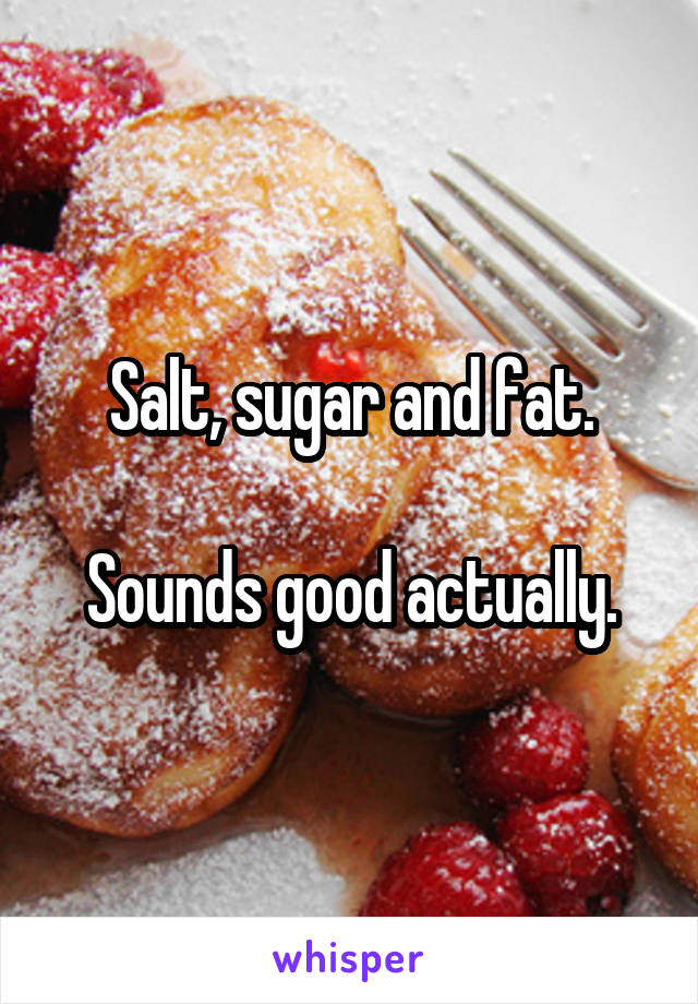 Salt, sugar and fat.

Sounds good actually.