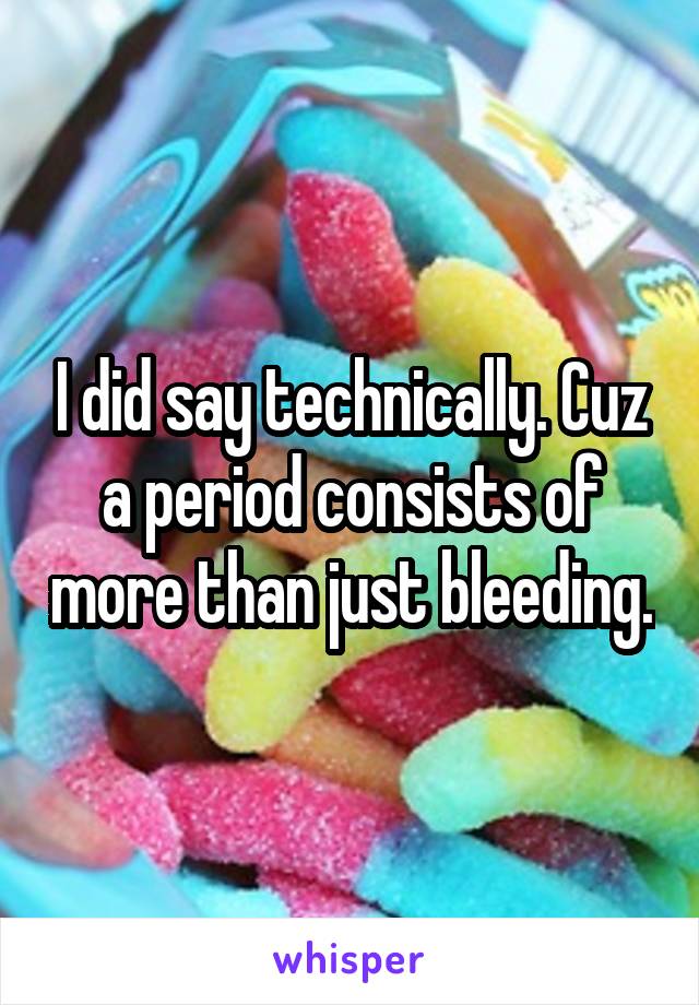 I did say technically. Cuz a period consists of more than just bleeding.