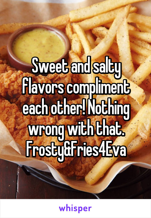 Sweet and salty flavors compliment each other! Nothing wrong with that.
Frosty&Fries4Eva
