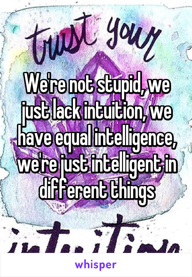 We're not stupid, we just lack intuition, we have equal intelligence, we're just intelligent in different things
