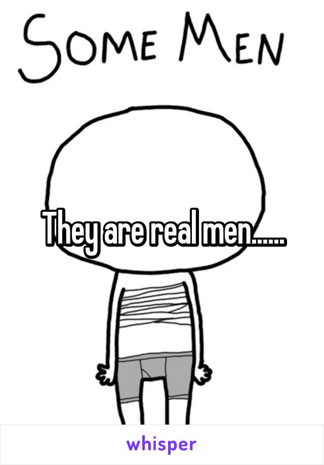 They are real men......