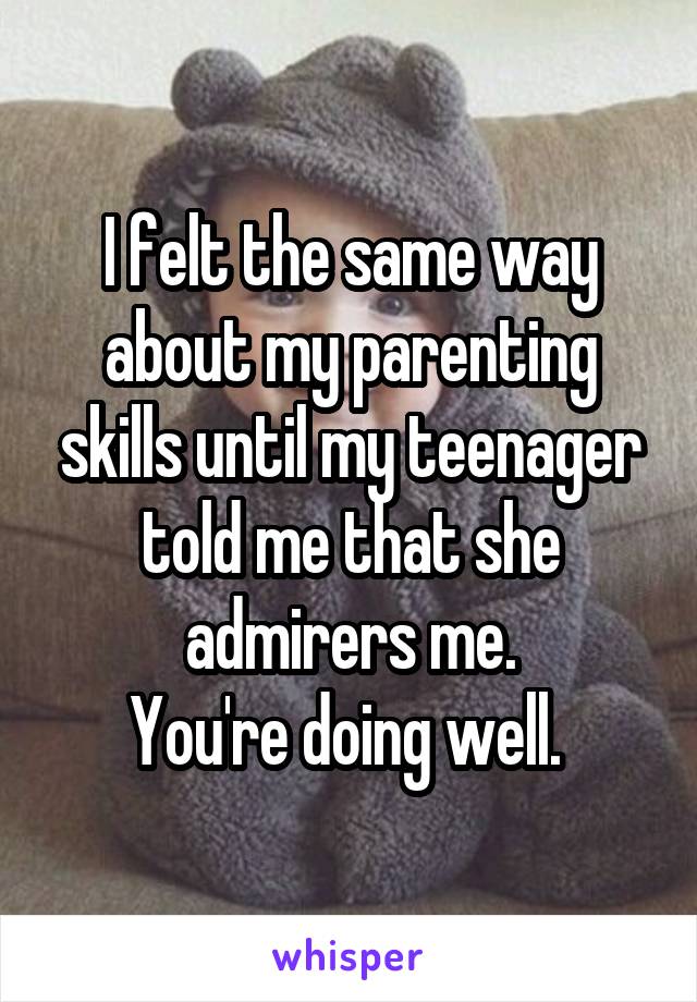 I felt the same way about my parenting skills until my teenager told me that she admirers me.
You're doing well. 