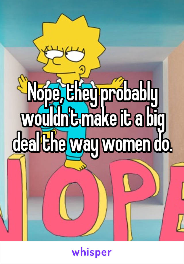 Nope, they probably wouldn't make it a big deal the way women do. 