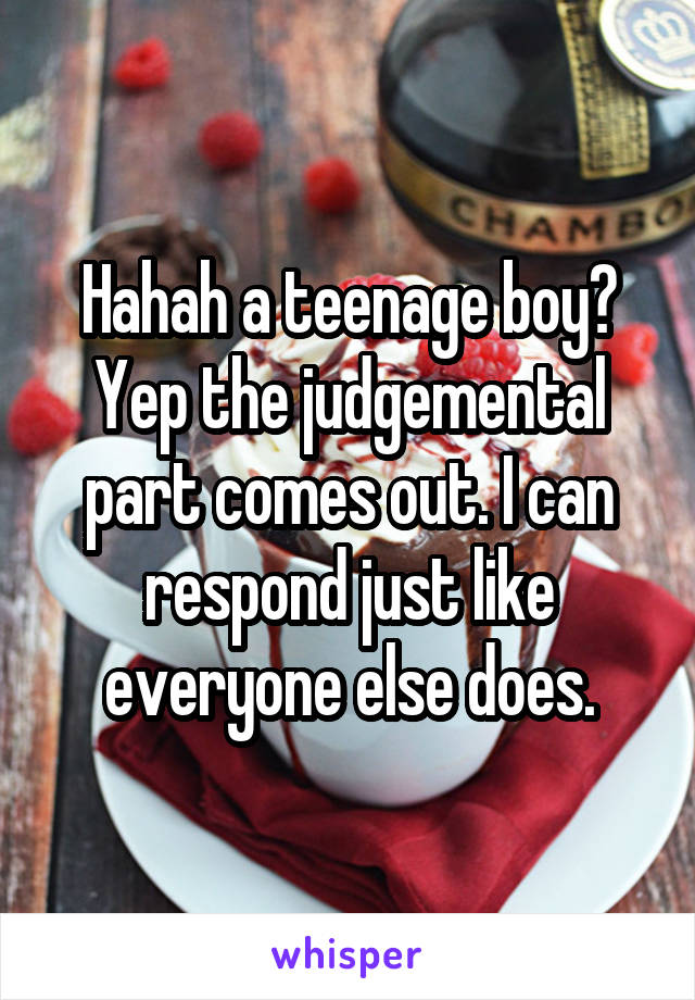 Hahah a teenage boy? Yep the judgemental part comes out. I can respond just like everyone else does.