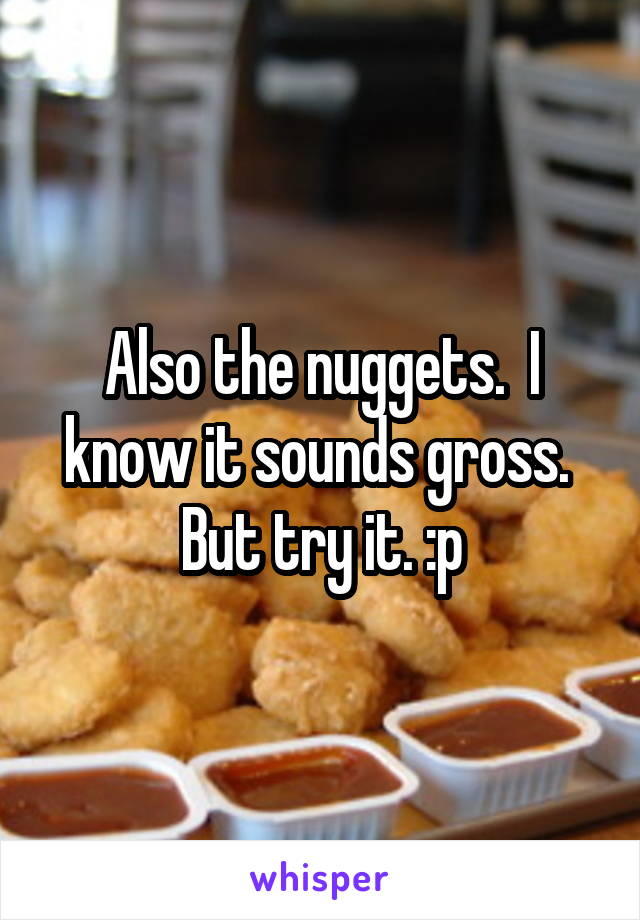 Also the nuggets.  I know it sounds gross.  But try it. :p