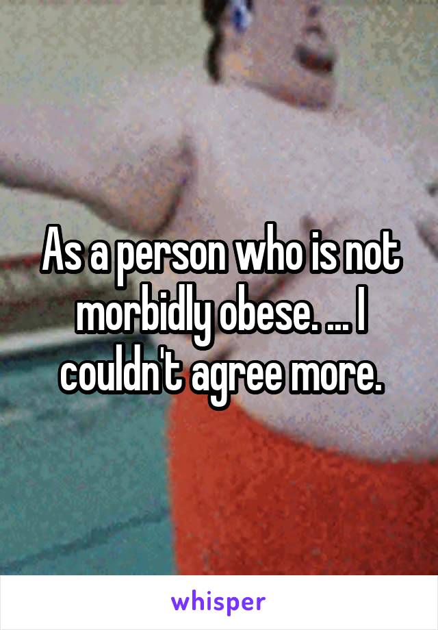 As a person who is not morbidly obese. ... I couldn't agree more.