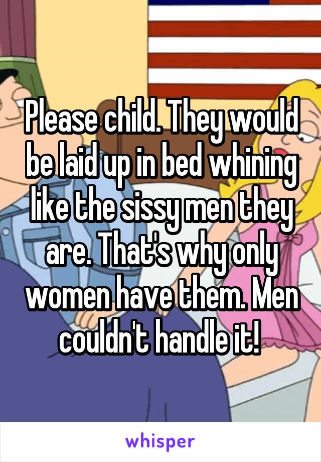 Please child. They would be laid up in bed whining like the sissy men they are. That's why only women have them. Men couldn't handle it! 