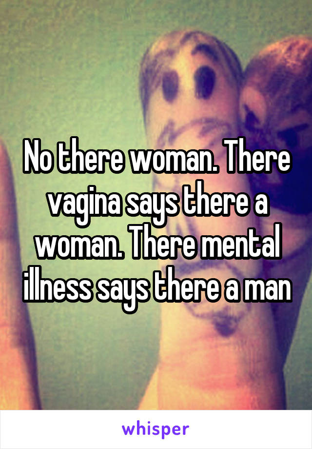 No there woman. There vagina says there a woman. There mental illness says there a man