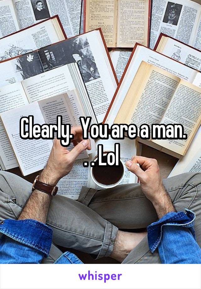  Clearly.  You are a man. . . Lol