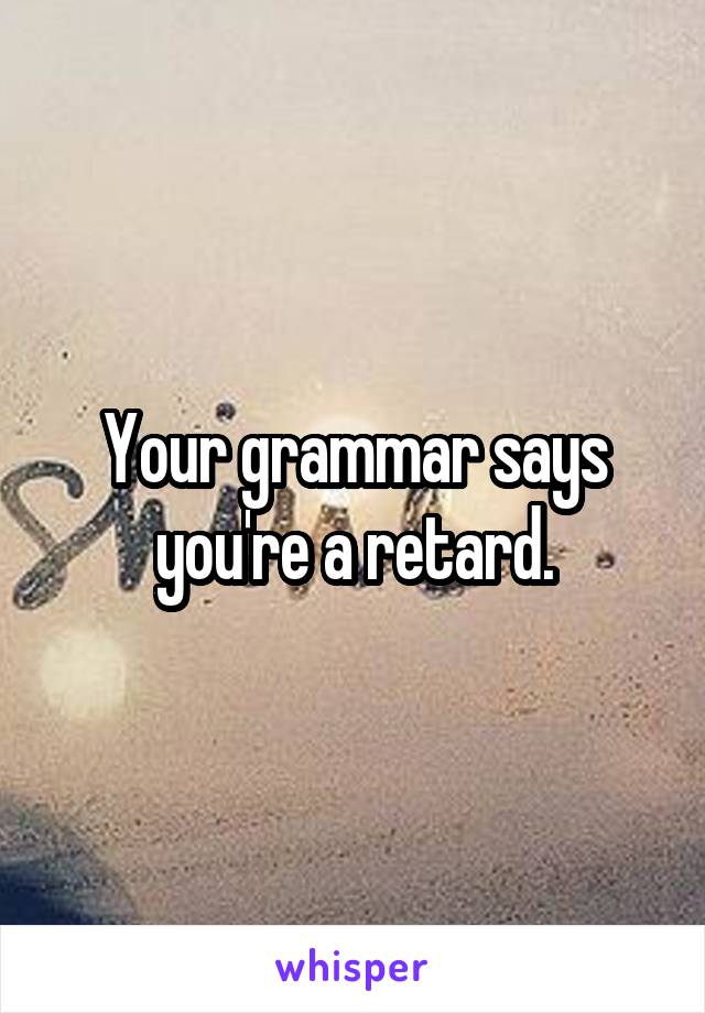 Your grammar says you're a retard.