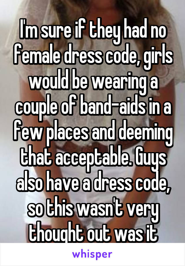 I'm sure if they had no female dress code, girls would be wearing a couple of band-aids in a few places and deeming that acceptable. Guys also have a dress code, so this wasn't very thought out was it