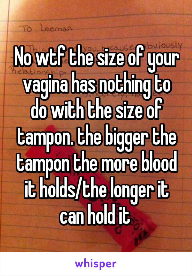 No wtf the size of your vagina has nothing to do with the size of tampon. the bigger the tampon the more blood it holds/the longer it can hold it 