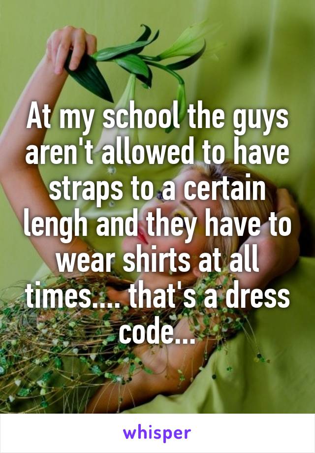 At my school the guys aren't allowed to have straps to a certain lengh and they have to wear shirts at all times.... that's a dress code...