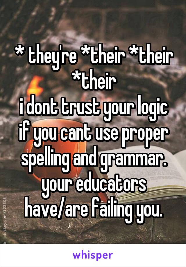 * they're *their *their *their
i dont trust your logic if you cant use proper spelling and grammar. your educators have/are failing you.