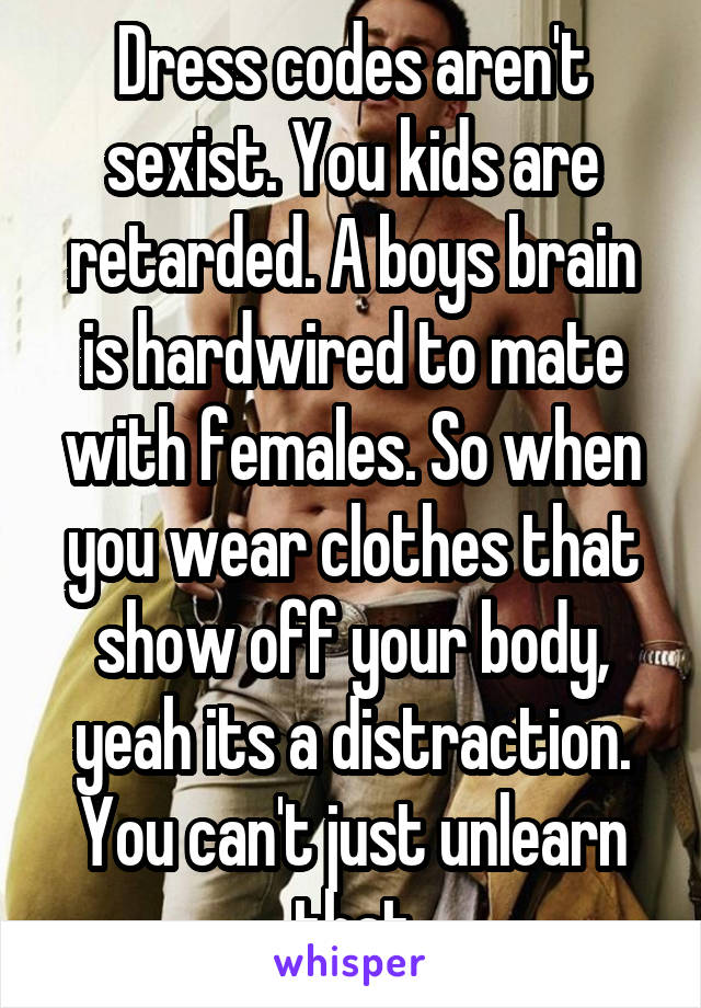 Dress codes aren't sexist. You kids are retarded. A boys brain is hardwired to mate with females. So when you wear clothes that show off your body, yeah its a distraction. You can't just unlearn that