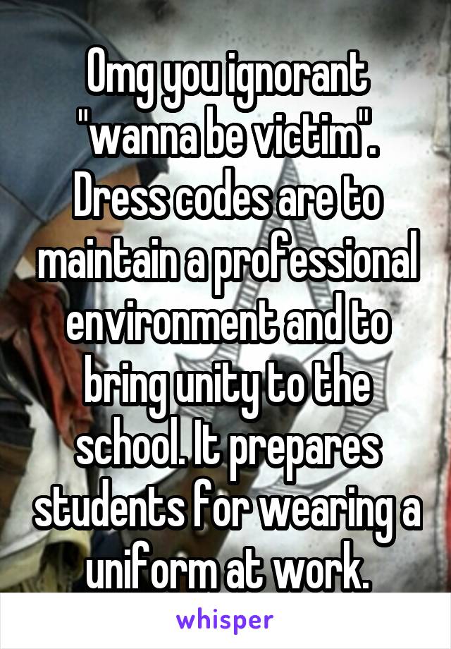 Omg you ignorant "wanna be victim". Dress codes are to maintain a professional environment and to bring unity to the school. It prepares students for wearing a uniform at work.