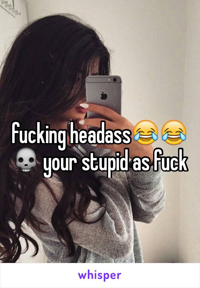 fucking headass😂😂💀 your stupid as fuck