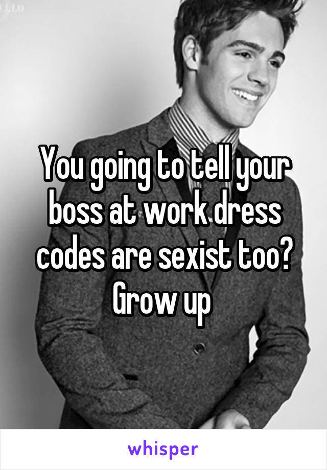 You going to tell your boss at work dress codes are sexist too? Grow up 