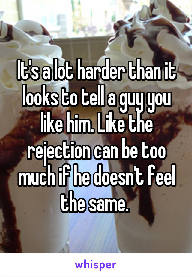 It's a lot harder than it looks to tell a guy you like him. Like the rejection can be too much if he doesn't feel the same. 