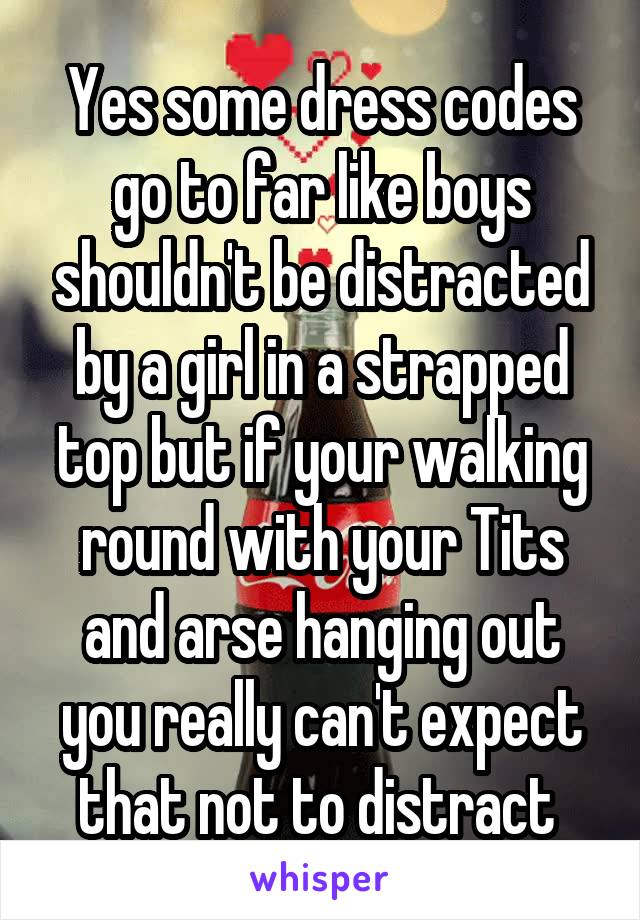 Yes some dress codes go to far like boys shouldn't be distracted by a girl in a strapped top but if your walking round with your Tits and arse hanging out you really can't expect that not to distract 