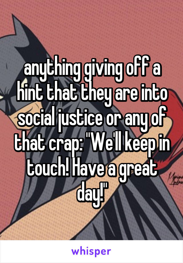 anything giving off a hint that they are into social justice or any of that crap: "We'll keep in touch! Have a great day!"