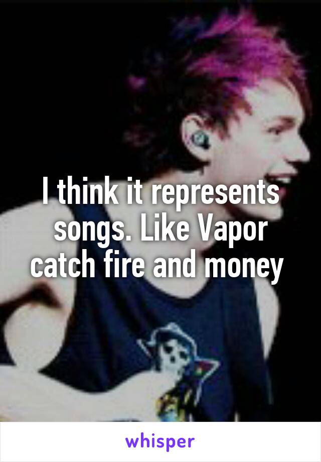 I think it represents songs. Like Vapor catch fire and money 