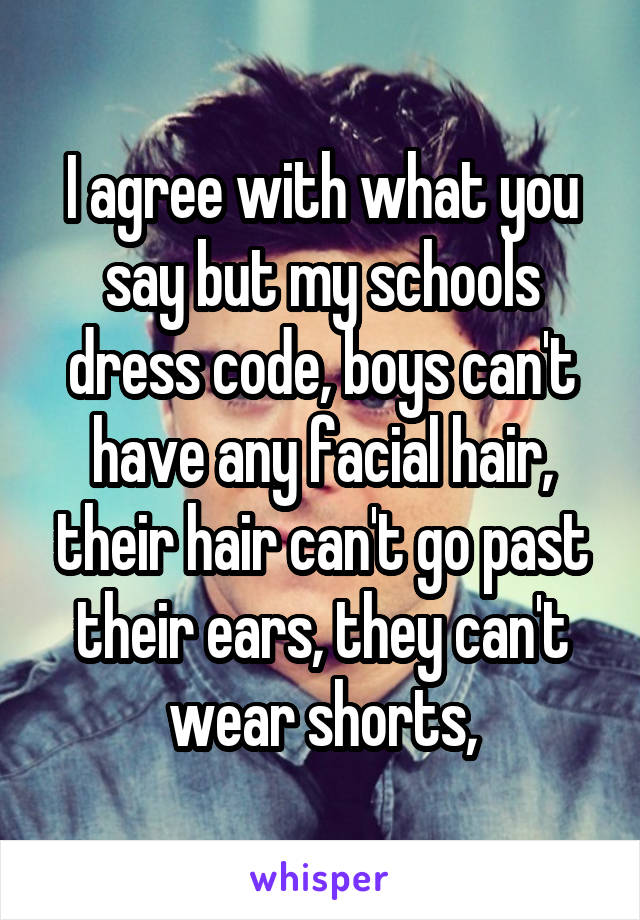 I agree with what you say but my schools dress code, boys can't have any facial hair, their hair can't go past their ears, they can't wear shorts,