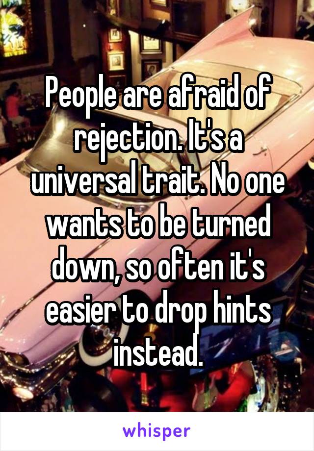 People are afraid of rejection. It's a universal trait. No one wants to be turned down, so often it's easier to drop hints instead.