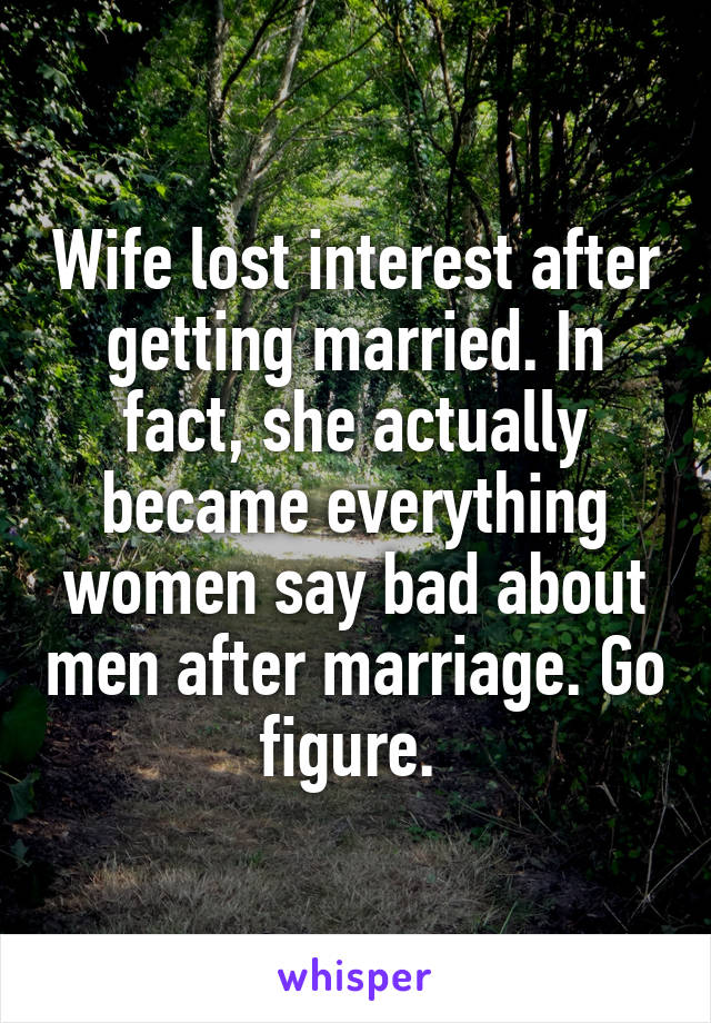 Wife lost interest after getting married. In fact, she actually became everything women say bad about men after marriage. Go figure. 