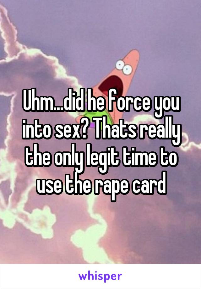 Uhm...did he force you into sex? Thats really the only legit time to use the rape card