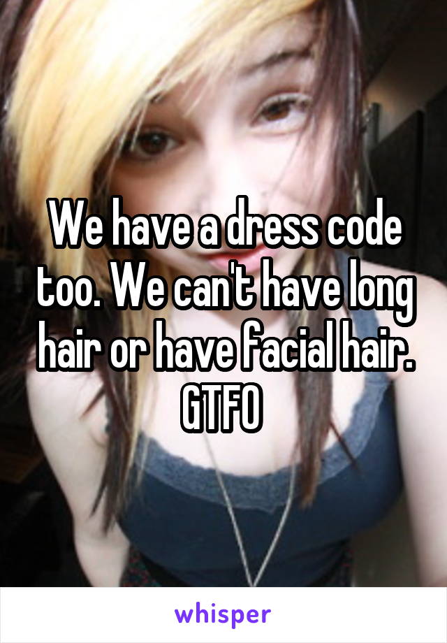 We have a dress code too. We can't have long hair or have facial hair. GTFO 