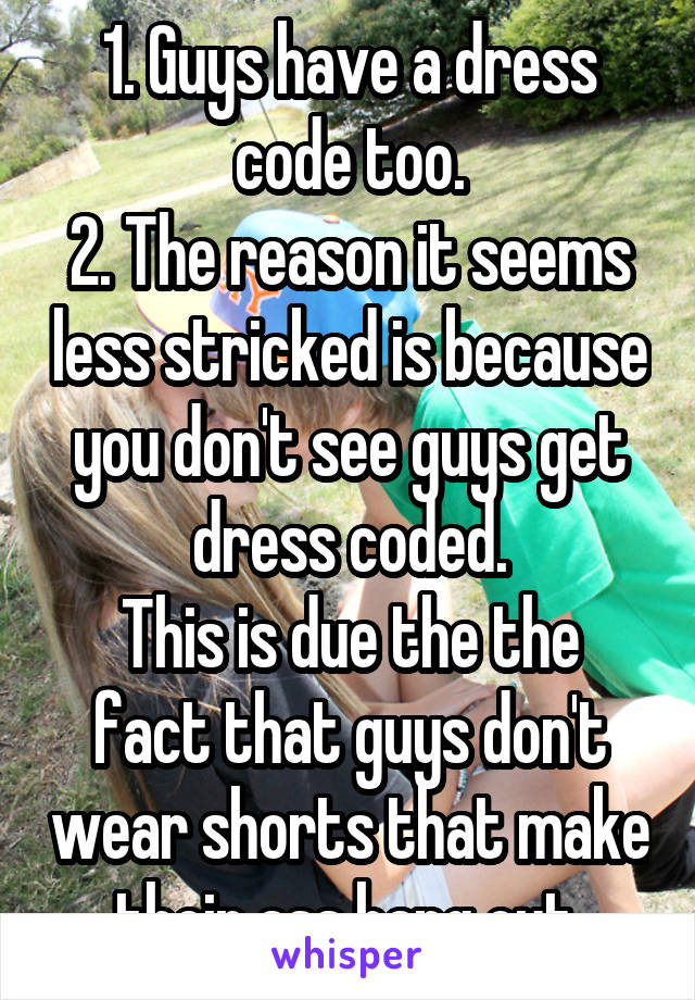 1. Guys have a dress code too.
2. The reason it seems less stricked is because you don't see guys get dress coded.
This is due the the fact that guys don't wear shorts that make their ass hang out.