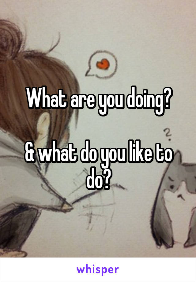 What are you doing?

& what do you like to do?